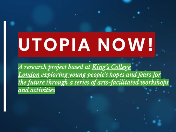 Utopia now logo, text below reading 'A research project based at King’s College London exploring young people's hopes and fears for the future through a series of arts-facilitated workshops and activities'