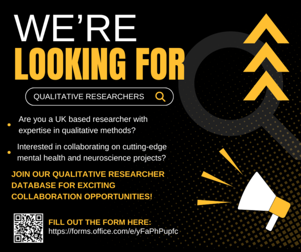 Graphic showing this text: We're looking for qualitative researchers Are you a UK based researcher with expertise in qualitative methods? Interested in collaborating on cutting-edge mental health and neuroscience projects? JOIN OUR QUALITATIVE RESEARCHER DATABASE FOR EXCITING COLLABORATION OPPORTUNITIES!